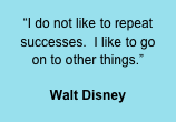 “I do not like to repeat successes.  I like to go on to other things.”

Walt Disney